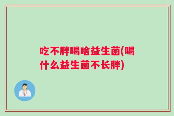 吃不胖喝啥益生菌(喝什么益生菌不长胖)
