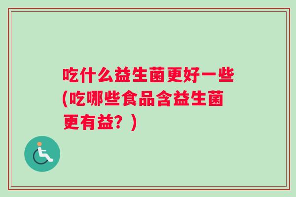 吃什么益生菌更好一些(吃哪些食品含益生菌更有益?) 吃什么益生菌更好一些(吃哪些食品含益生菌更有益?)