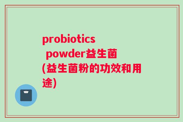 probiotics powder益生菌(益生菌粉的功效和用途)