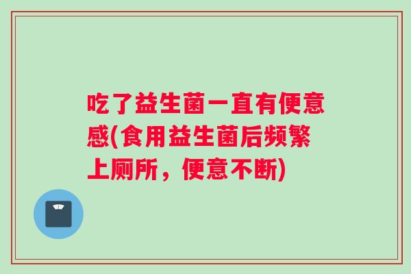 吃了益生菌一直有便意感(食用益生菌后频繁上厕所，便意不断)