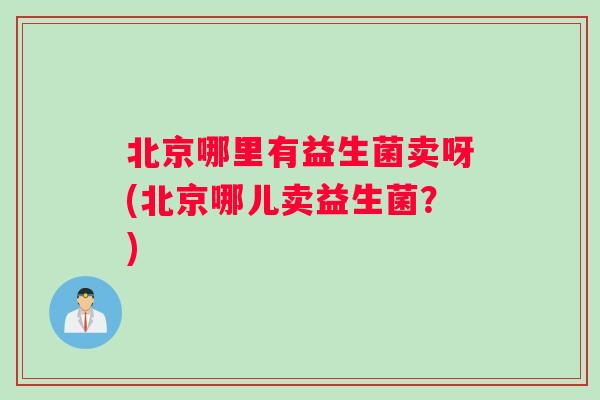 北京哪里有益生菌卖呀(北京哪儿卖益生菌？)