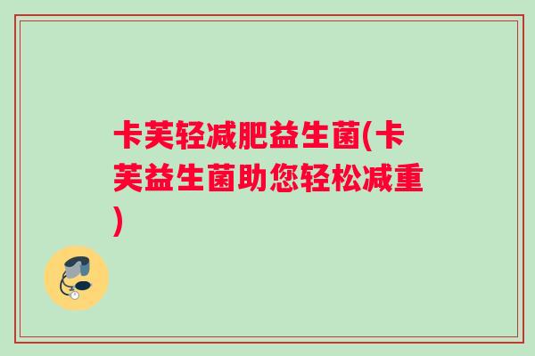卡芙轻益生菌(卡芙益生菌助您轻松减重) 卡芙轻益生菌(卡芙益生菌助您轻松减重)