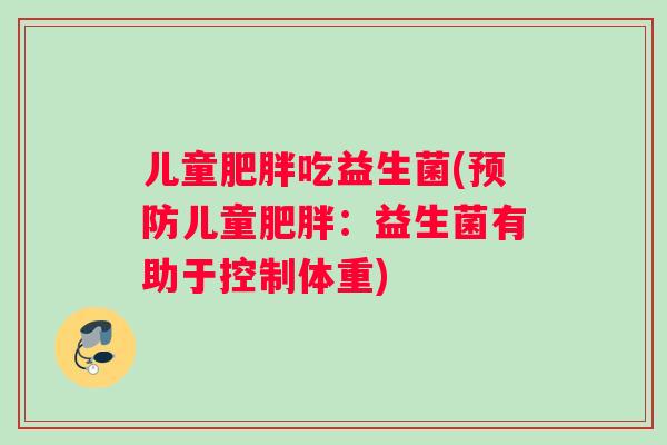 儿童肥胖吃益生菌(预防儿童肥胖：益生菌有助于控制体重)