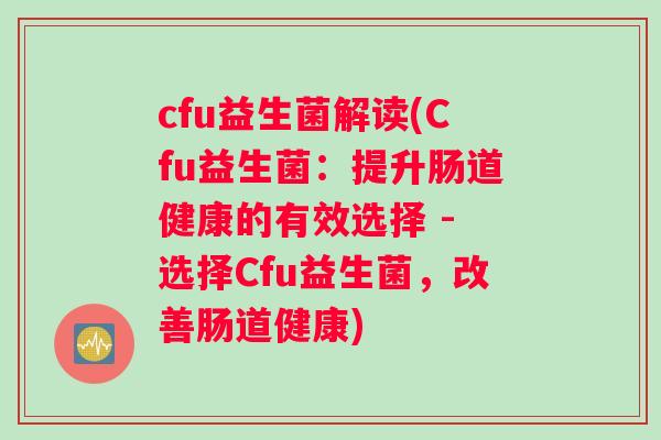 cfu益生菌解读(Cfu益生菌：提升肠道健康的有效选择 - 选择Cfu益生菌，改善肠道健康)
