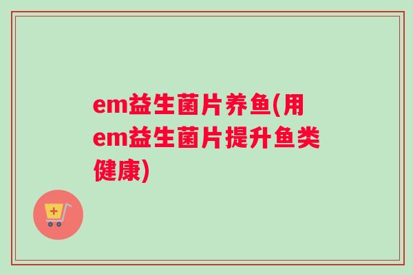 em益生菌片养鱼(用em益生菌片提升鱼类健康)