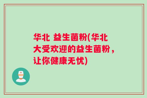 华北 益生菌粉(华北大受欢迎的益生菌粉，让你健康无忧)