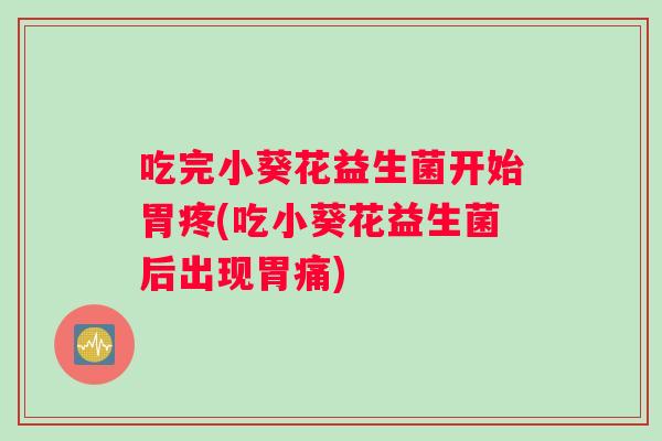 吃完小葵花益生菌开始胃疼(吃小葵花益生菌后出现胃痛)
