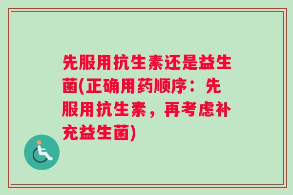 先服用抗生素还是益生菌(正确用药顺序:先服用抗生素,再考虑补充益生菌) 先服用抗生素还是益生菌(正确用药顺序:先服用抗生素,再考虑补充益生菌)
