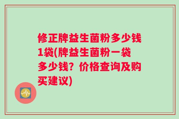 修正牌益生菌粉多少钱1袋(牌益生菌粉一袋多少钱？价格查询及购买建议)