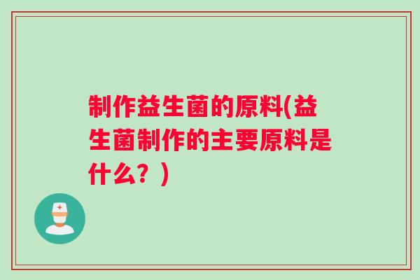 制作益生菌的原料(益生菌制作的主要原料是什么？)