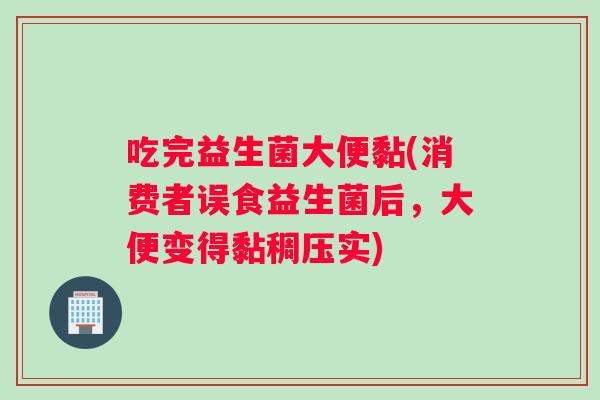 吃完益生菌大便黏(消费者误食益生菌后，大便变得黏稠压实)
