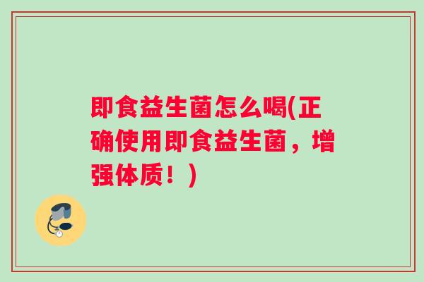 即食益生菌怎么喝(正确使用即食益生菌，增强体质！)