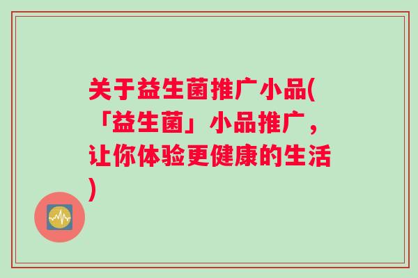 关于益生菌推广小品(「益生菌」小品推广，让你体验更健康的生活)