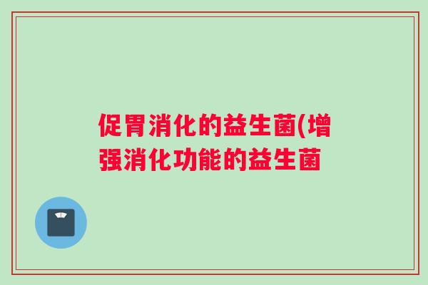 促胃消化的益生菌(增强消化功能的益生菌
