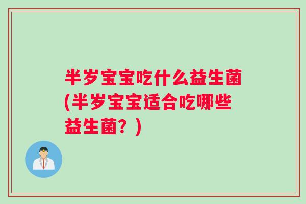 半岁宝宝吃什么益生菌(半岁宝宝适合吃哪些益生菌?) 半岁宝宝吃什么益生菌(半岁宝宝适合吃哪些益生菌?)