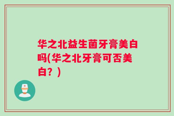 华之北益生菌牙膏美白吗(华之北牙膏可否美白？)