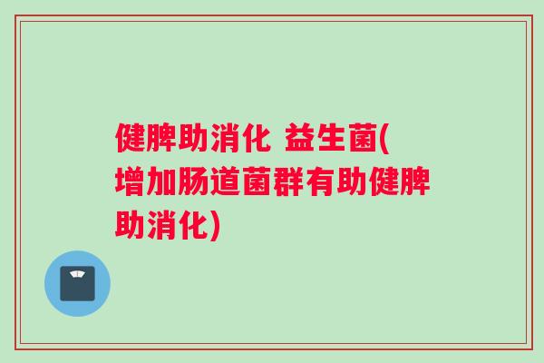 健脾助消化 益生菌(增加肠道菌群有助健脾助消化)