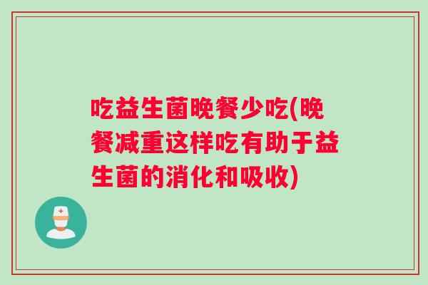 吃益生菌晚餐少吃(晚餐减重这样吃有助于益生菌的消化和吸收)