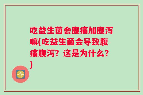 吃益生菌会腹痛加腹泻嘛(吃益生菌会导致腹痛腹泻？这是为什么？)