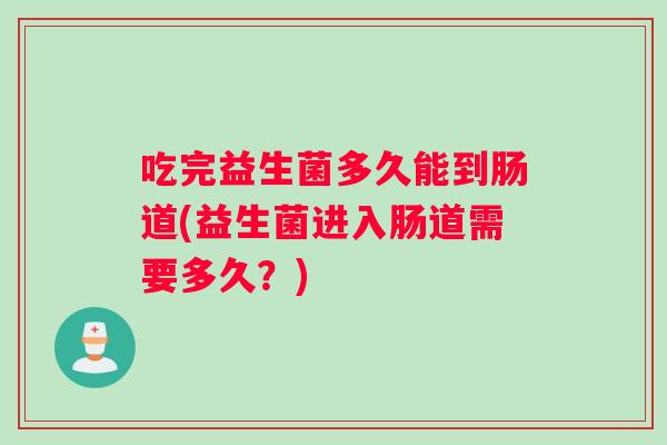 吃完益生菌多久能到肠道(益生菌进入肠道需要多久?) 吃完益生菌多久能到肠道(益生菌进入肠道需要多久?)