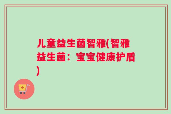 儿童益生菌智雅(智雅益生菌：宝宝健康护盾)