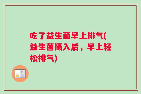 吃了益生菌早上排气(益生菌摄入后，早上轻松排气)