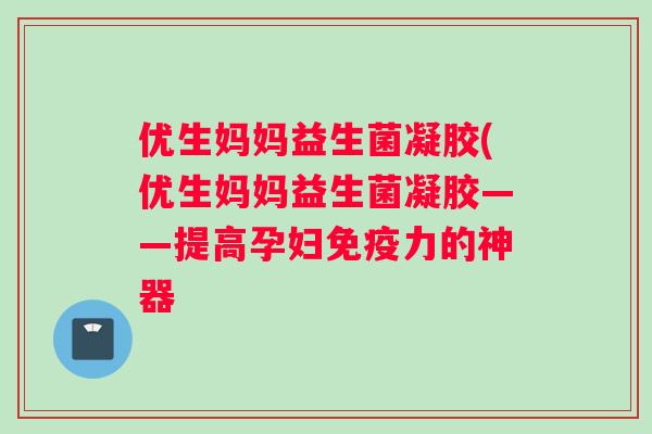 优生妈妈益生菌凝胶(优生妈妈益生菌凝胶——提高孕妇力的神器