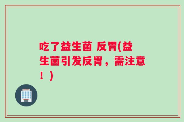 吃了益生菌 反胃(益生菌引发反胃，需注意！)