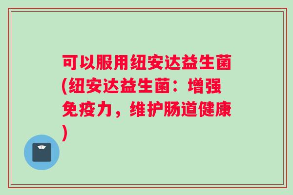 可以服用纽安达益生菌(纽安达益生菌：增强免疫力，维护肠道健康)