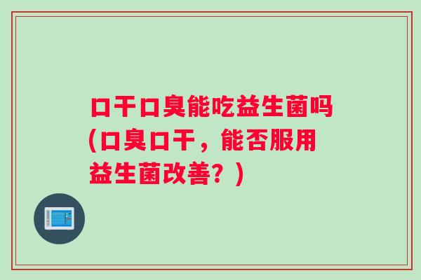 口干口臭能吃益生菌吗(口臭口干，能否服用益生菌改善？)