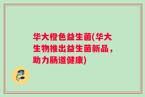 华大橙色益生菌(华大生物推出益生菌新品，助力肠道健康)