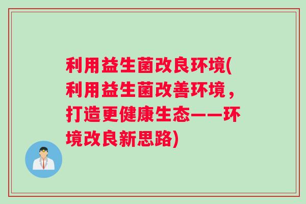 利用益生菌改良环境(利用益生菌改善环境，打造更健康生态——环境改良新思路)