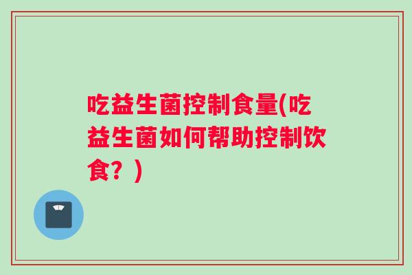 吃益生菌控制食量(吃益生菌如何帮助控制饮食?) 吃益生菌控制食量(吃益生菌如何帮助控制饮食?)