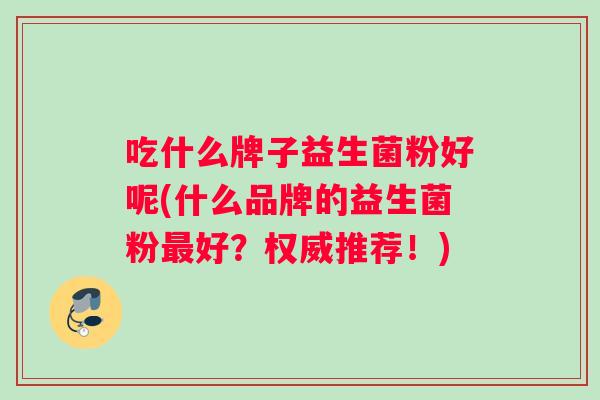 吃什么牌子益生菌粉好呢(什么品牌的益生菌粉最好？权威推荐！)