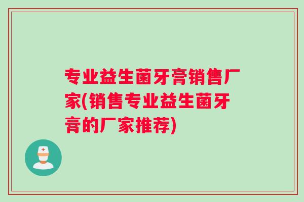 专业益生菌牙膏销售厂家(销售专业益生菌牙膏的厂家推荐)