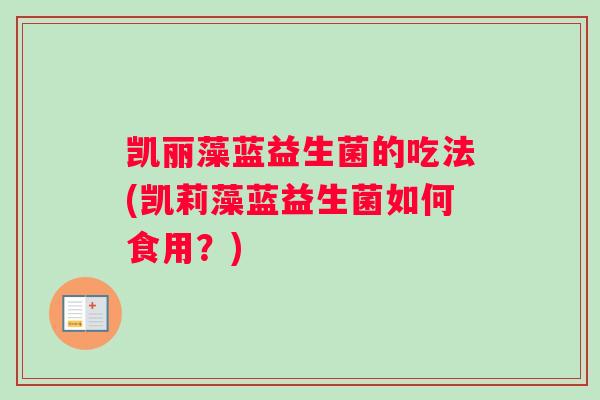 凯丽藻蓝益生菌的吃法(凯莉藻蓝益生菌如何食用？)