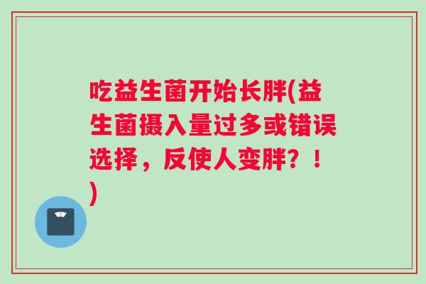 吃益生菌开始长胖(益生菌摄入量过多或错误选择，反使人变胖？！)