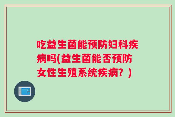 吃益生菌能预防妇科疾病吗(益生菌能否预防女性生殖系统疾病？)