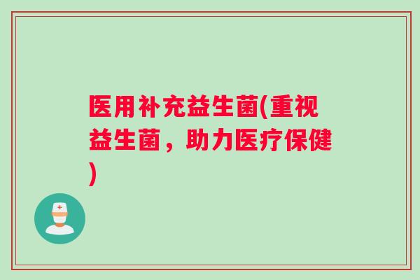 医用补充益生菌(重视益生菌，助力医疗保健)