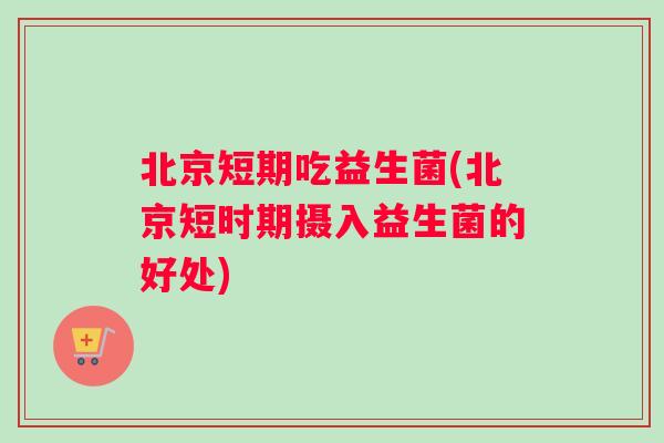北京短期吃益生菌(北京短时期摄入益生菌的好处) 北京短期吃益生菌(北京短时期摄入益生菌的好处)