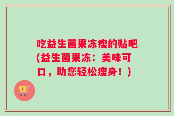 吃益生菌果冻瘦的贴吧(益生菌果冻:美味可口,助您轻松瘦身!) 吃益生菌果冻瘦的贴吧(益生菌果冻:美味可口,助您轻松瘦身!)