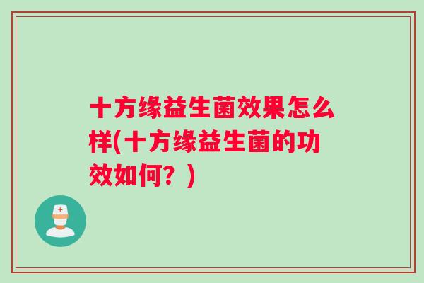 十方缘益生菌效果怎么样(十方缘益生菌的功效如何？)