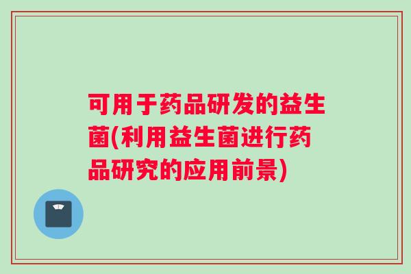 可用于药品研发的益生菌(利用益生菌进行药品研究的应用前景)