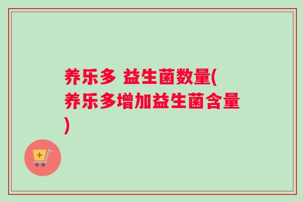 养乐多 益生菌数量(养乐多增加益生菌含量)