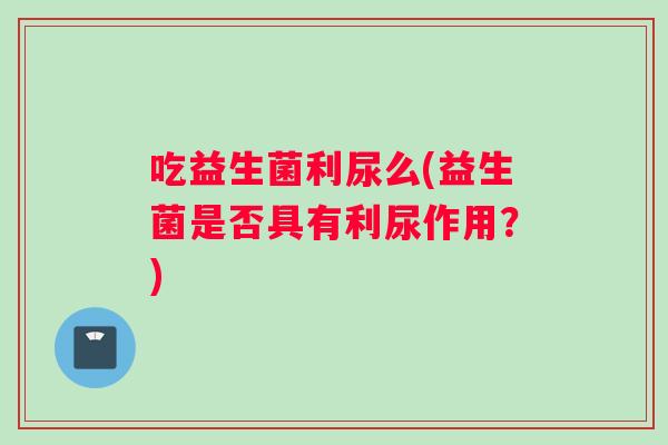 吃益生菌利尿么(益生菌是否具有利尿作用？)