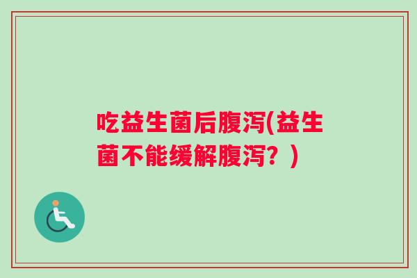 吃益生菌后腹泻(益生菌不能缓解腹泻？)