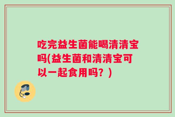 吃完益生菌能喝清清宝吗(益生菌和清清宝可以一起食用吗？)