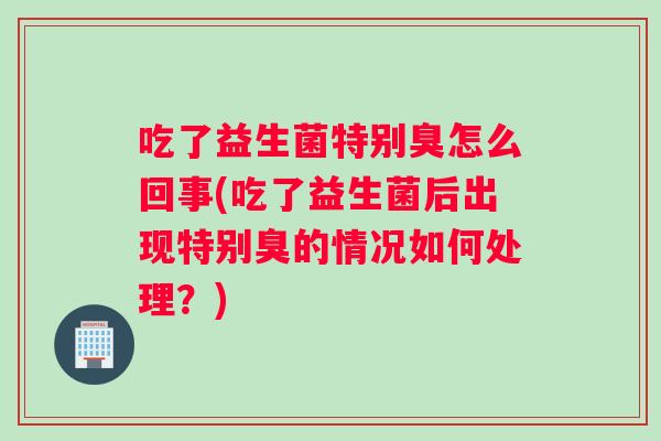 吃了益生菌特别臭怎么回事(吃了益生菌后出现特别臭的情况如何处理？)