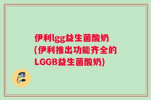 伊利lgg益生菌酸奶(伊利推出功能齐全的LGGB益生菌酸奶)