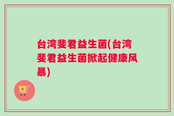 台湾斐君益生菌(台湾斐君益生菌掀起健康风暴)